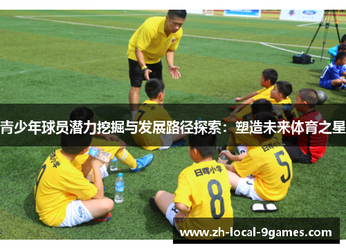 青少年球员潜力挖掘与发展路径探索：塑造未来体育之星