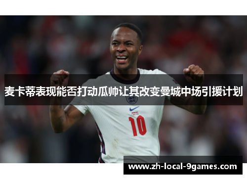 麦卡蒂表现能否打动瓜帅让其改变曼城中场引援计划