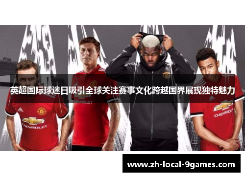 英超国际球迷日吸引全球关注赛事文化跨越国界展现独特魅力