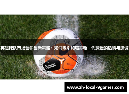 英超球队市场营销创新策略：如何吸引和培养新一代球迷的热情与忠诚