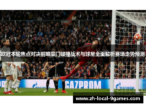 欧冠本轮焦点对决前瞻豪门碰撞战术与球星全面解析赛场走势预测 欧冠本轮焦点对决前瞻豪门碰撞战术与球星全面解析赛场走势预测