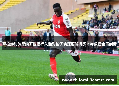 萨拉赫对阵摩纳哥世俱杯关键对位优势深度解析战术与数据全景剖析 萨拉赫对阵摩纳哥世俱杯关键对位优势深度解析战术与数据全景剖析