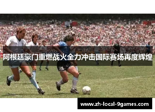 阿根廷豪门重燃战火全力冲击国际赛场再度辉煌 阿根廷豪门重燃战火全力冲击国际赛场再度辉煌