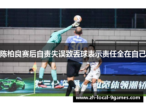 陈柏良赛后自责失误致丢球表示责任全在自己 陈柏良赛后自责失误致丢球表示责任全在自己