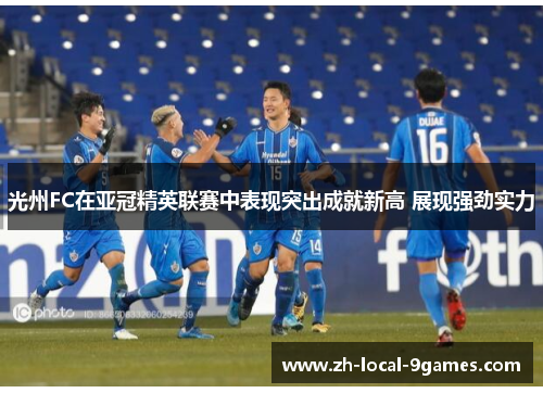 光州FC在亚冠精英联赛中表现突出成就新高 展现强劲实力