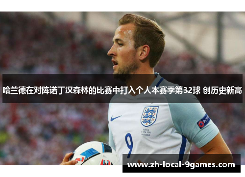 哈兰德在对阵诺丁汉森林的比赛中打入个人本赛季第32球 创历史新高 哈兰德在对阵诺丁汉森林的比赛中打入个人本赛季第32球 创历史新高