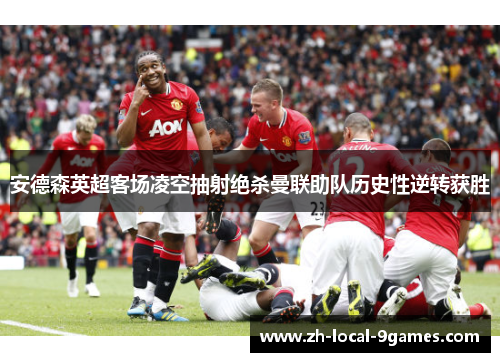 安德森英超客场凌空抽射绝杀曼联助队历史性逆转获胜 安德森英超客场凌空抽射绝杀曼联助队历史性逆转获胜