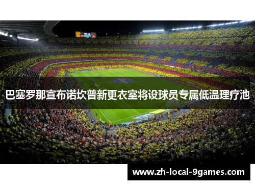 巴塞罗那宣布诺坎普新更衣室将设球员专属低温理疗池 巴塞罗那宣布诺坎普新更衣室将设球员专属低温理疗池