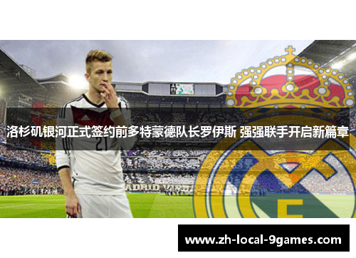 洛杉矶银河正式签约前多特蒙德队长罗伊斯 强强联手开启新篇章 洛杉矶银河正式签约前多特蒙德队长罗伊斯 强强联手开启新篇章