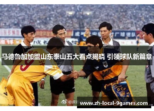 马德鲁加加盟山东泰山五大看点揭晓 引领球队新篇章