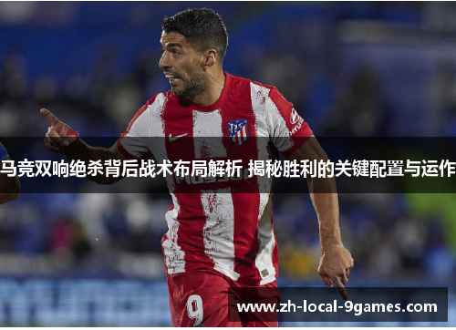 马竞双响绝杀背后战术布局解析 揭秘胜利的关键配置与运作