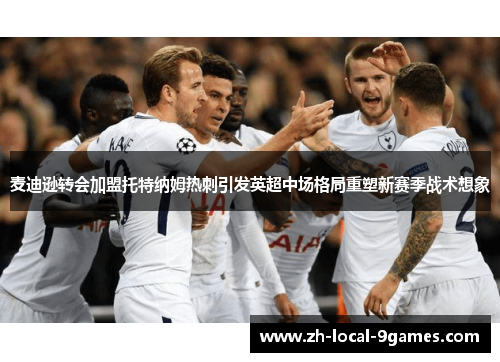 麦迪逊转会加盟托特纳姆热刺引发英超中场格局重塑新赛季战术想象