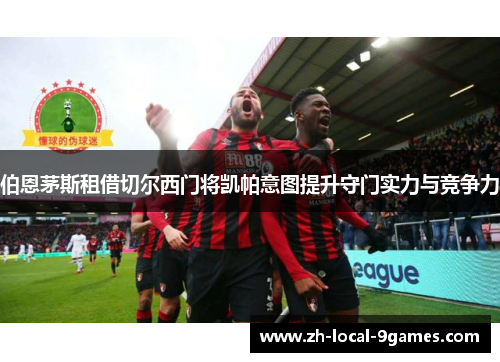 伯恩茅斯租借切尔西门将凯帕意图提升守门实力与竞争力